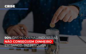 90 Das Pequenas Industrias Nao Conseguem Dinheiro Em Banco Diz Pesquisa Contabilidade Em Brasília - Contabilidade em Brasília