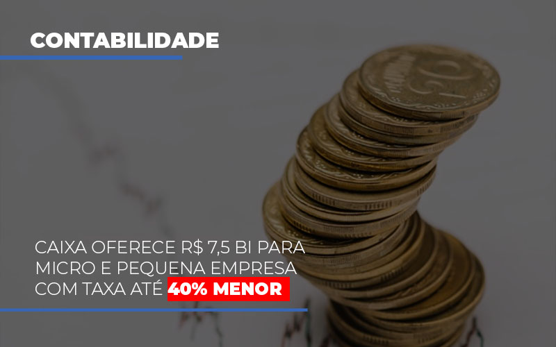 Caixa Oferece 75 Bi Para Micro E Pequena Empresa Com Taxa Ate 40 Menor Contabilidade Em Brasília - Contabilidade em Brasília