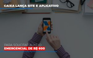 Caixa Lanca Site E Aplicativo Para Solicitar Auxilio Emergencial De Rs 600 Contabilidade Em Brasília - Contabilidade em Brasília