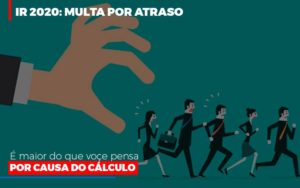 Ir 2020 Multa Por Atraso E Maior Do Que Voce Pensa Por Causa Do Calculo Contabilidade Em Brasília - Contabilidade em Brasília