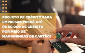 Projeto De Credito Para Empresas Preve Ate R 50 000 De Credito Por Meio De Maquininhas De Carta Contabilidade Em Brasília - Contabilidade em Brasília