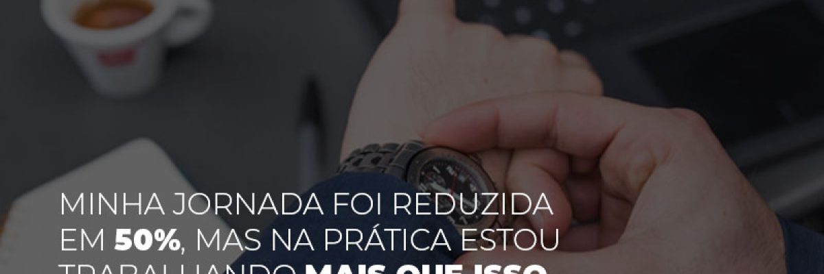 Minha Jornada Foi Reduzida Em 50 Mas Na Pratica Estou Trabalhando Mais Do Que Iss O Que Eu Faco Contabilidade Em Brasília - Contabilidade em Brasília