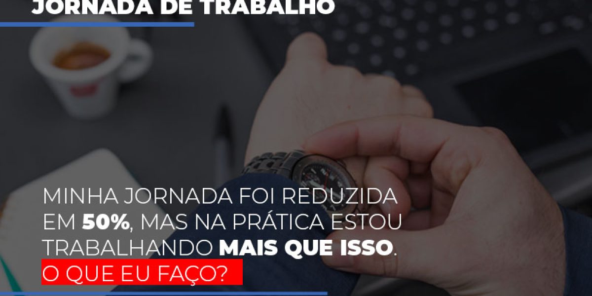 Minha Jornada Foi Reduzida Em 50 Mas Na Pratica Estou Trabalhando Mais Do Que Iss O Que Eu Faco Contabilidade Em Brasília - Contabilidade em Brasília