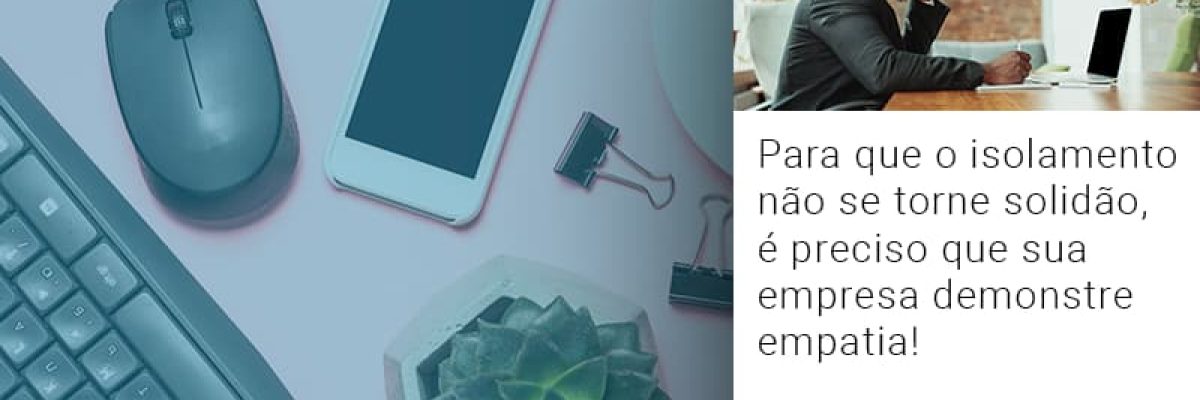 Para Que O Isolamento Nao Se Torne Solidao E Preciso Que Sua Empresa Demonstre Empatia Contabilidade Em Brasília - Contabilidade em Brasília
